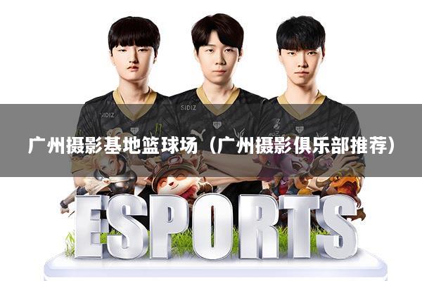 广州摄影基地篮球场（广州摄影俱乐部推荐）
