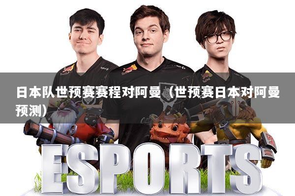 日本队世预赛赛程对阿曼（世预赛日本对阿曼预测）