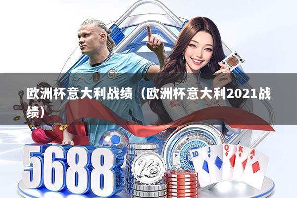 欧洲杯意大利战绩（欧洲杯意大利2021战绩）