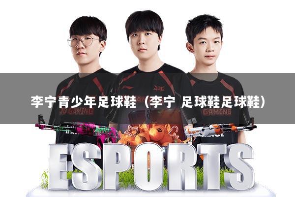 李宁青少年足球鞋(李宁 足球鞋足球鞋)